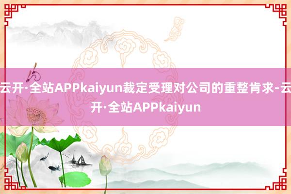 云开·全站APPkaiyun裁定受理对公司的重整肯求-云开·全站APPkaiyun