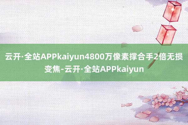 云开·全站APPkaiyun4800万像素撑合手2倍无损变焦-云开·全站APPkaiyun