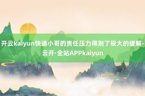 开云kaiyun快递小哥的责任压力得到了极大的缓解-云开·全站APPkaiyun
