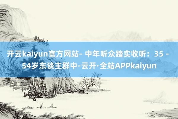 开云kaiyun官方网站- 中年听众踏实收听：35 - 54岁东谈主群中-云开·全站APPkaiyun