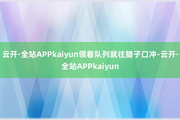 云开·全站APPkaiyun领着队列就往腊子口冲-云开·全站APPkaiyun