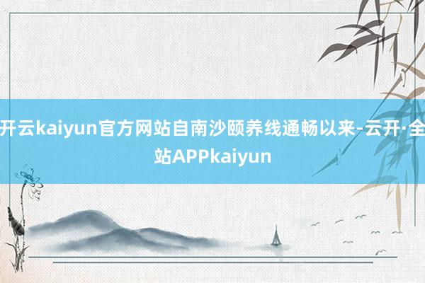 开云kaiyun官方网站自南沙颐养线通畅以来-云开·全站APPkaiyun