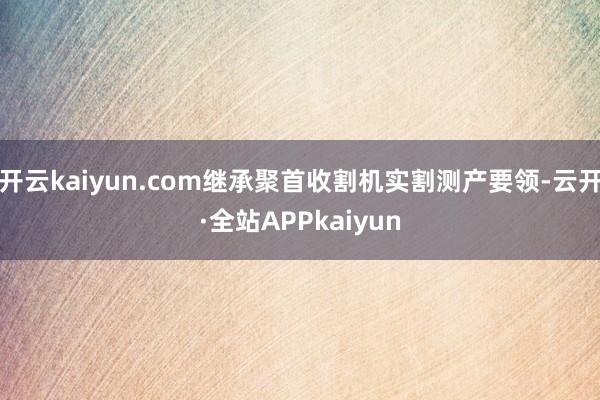 开云kaiyun.com继承聚首收割机实割测产要领-云开·全站APPkaiyun