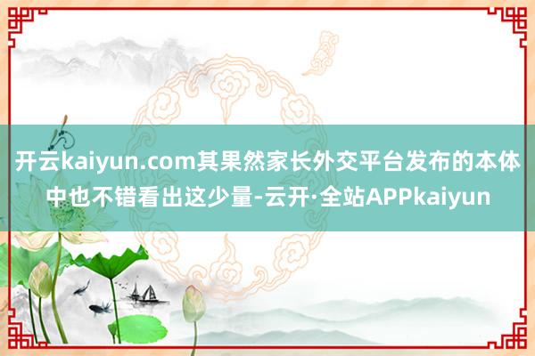 开云kaiyun.com其果然家长外交平台发布的本体中也不错看出这少量-云开·全站APPkaiyun
