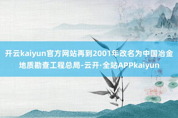 开云kaiyun官方网站再到2001年改名为中国冶金地质勘查工程总局-云开·全站APPkaiyun