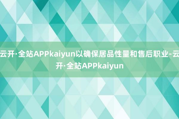 云开·全站APPkaiyun以确保居品性量和售后职业-云开·全站APPkaiyun