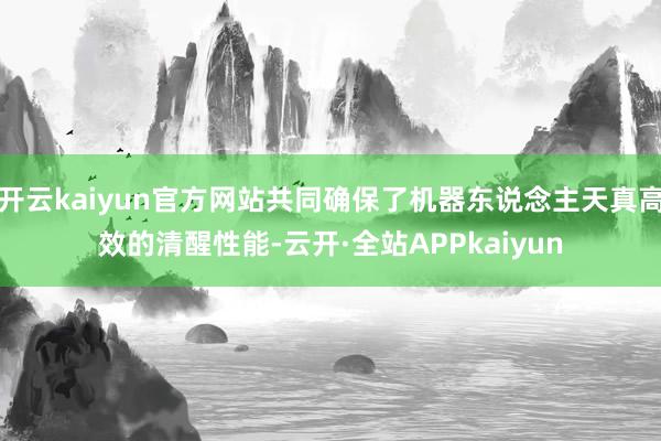开云kaiyun官方网站共同确保了机器东说念主天真高效的清醒性能-云开·全站APPkaiyun