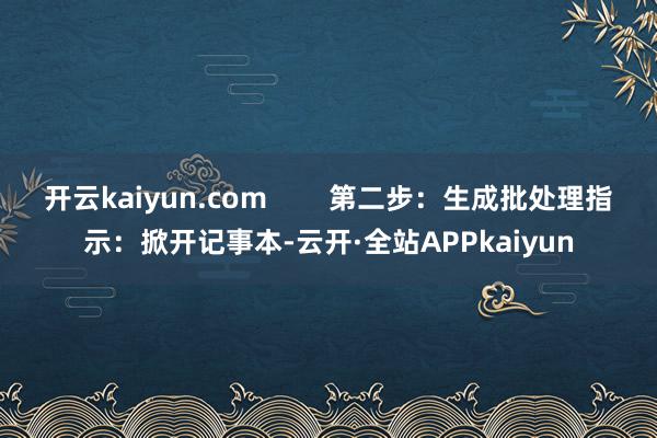 开云kaiyun.com        第二步：生成批处理指示：掀开记事本-云开·全站APPkaiyun