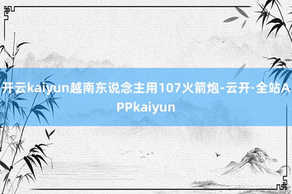 开云kaiyun越南东说念主用107火箭炮-云开·全站APPkaiyun