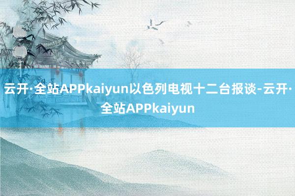 云开·全站APPkaiyun以色列电视十二台报谈-云开·全站APPkaiyun
