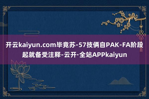 开云kaiyun.com毕竟苏-57技俩自PAK-FA阶段起就备受注释-云开·全站APPkaiyun