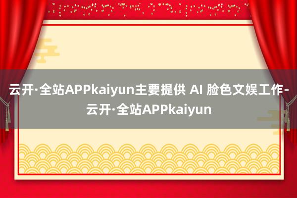 云开·全站APPkaiyun主要提供 AI 脸色文娱工作-云开·全站APPkaiyun
