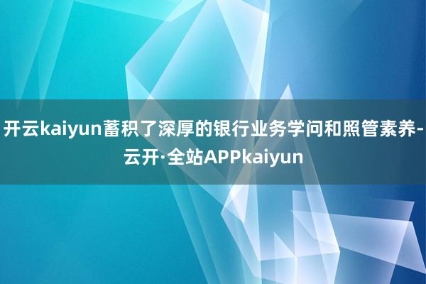 开云kaiyun蓄积了深厚的银行业务学问和照管素养-云开·全站APPkaiyun