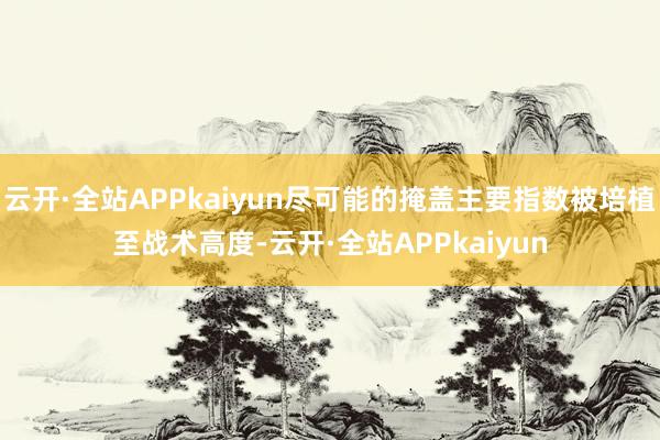 云开·全站APPkaiyun尽可能的掩盖主要指数被培植至战术高度-云开·全站APPkaiyun