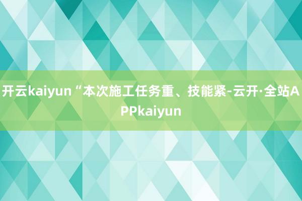 开云kaiyun“本次施工任务重、技能紧-云开·全站APPkaiyun