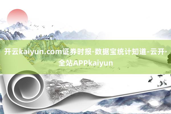 开云kaiyun.com　　证券时报·数据宝统计知道-云开·全站APPkaiyun