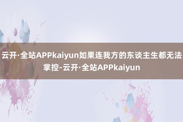 云开·全站APPkaiyun如果连我方的东谈主生都无法掌控-云开·全站APPkaiyun