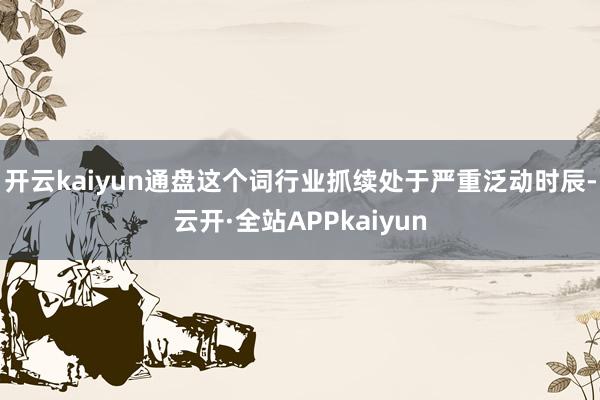 开云kaiyun通盘这个词行业抓续处于严重泛动时辰-云开·全站APPkaiyun