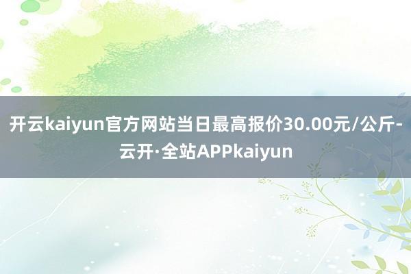 开云kaiyun官方网站当日最高报价30.00元/公斤-云开·全站APPkaiyun
