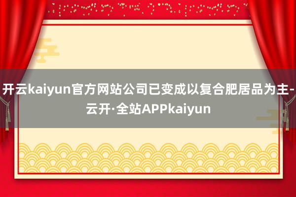 开云kaiyun官方网站公司已变成以复合肥居品为主-云开·全站APPkaiyun