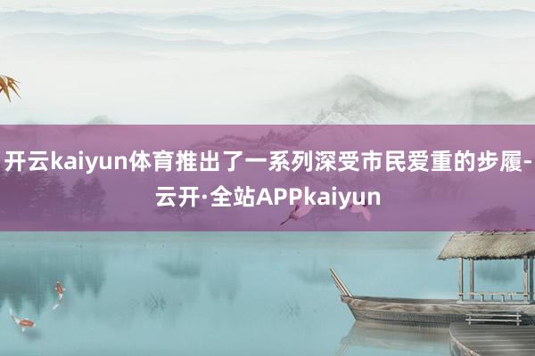 开云kaiyun体育推出了一系列深受市民爱重的步履-云开·全站APPkaiyun