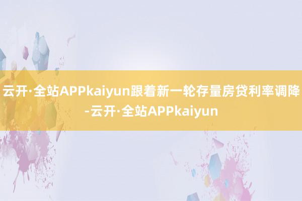 云开·全站APPkaiyun跟着新一轮存量房贷利率调降-云开·全站APPkaiyun