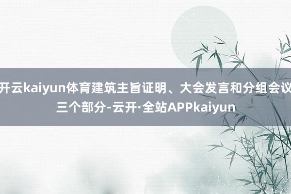开云kaiyun体育建筑主旨证明、大会发言和分组会议三个部分-云开·全站APPkaiyun