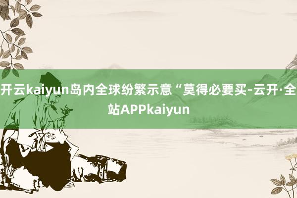 开云kaiyun岛内全球纷繁示意“莫得必要买-云开·全站APPkaiyun