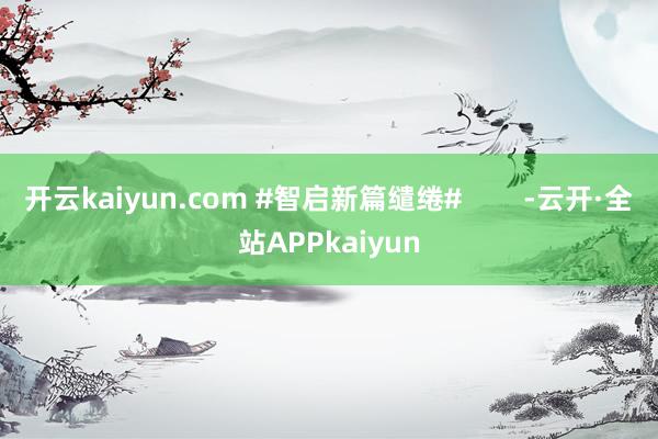 开云kaiyun.com #智启新篇缱绻#        -云开·全站APPkaiyun