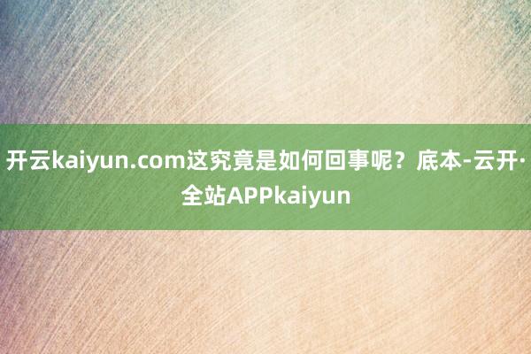开云kaiyun.com这究竟是如何回事呢？底本-云开·全站APPkaiyun