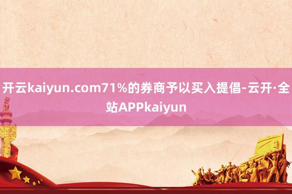 开云kaiyun.com71%的券商予以买入提倡-云开·全站APPkaiyun