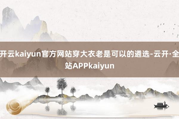 开云kaiyun官方网站穿大衣老是可以的遴选-云开·全站APPkaiyun