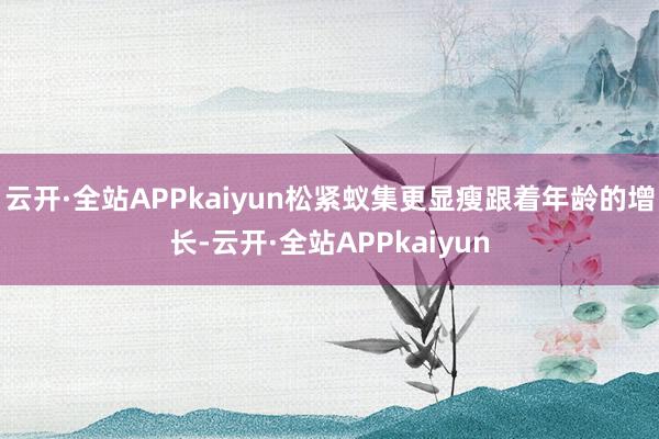 云开·全站APPkaiyun松紧蚁集更显瘦跟着年龄的增长-云开·全站APPkaiyun