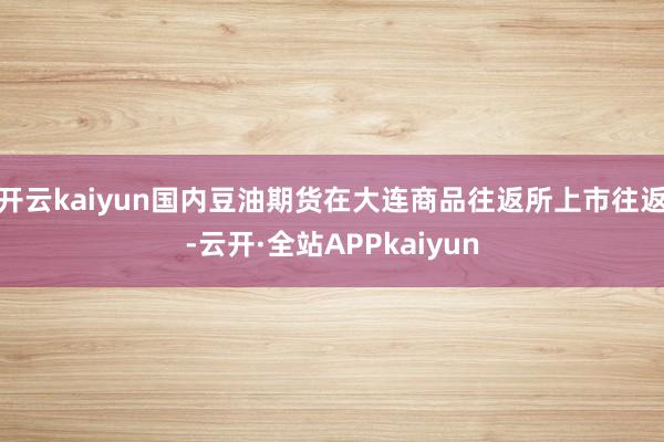 开云kaiyun国内豆油期货在大连商品往返所上市往返-云开·全站APPkaiyun