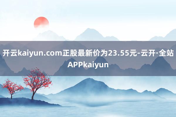 开云kaiyun.com正股最新价为23.55元-云开·全站APPkaiyun
