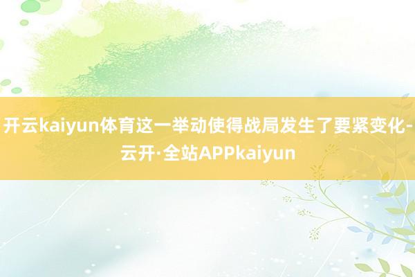 开云kaiyun体育这一举动使得战局发生了要紧变化-云开·全站APPkaiyun