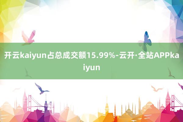 开云kaiyun占总成交额15.99%-云开·全站APPkaiyun