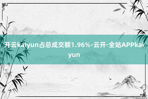 开云kaiyun占总成交额1.96%-云开·全站APPkaiyun