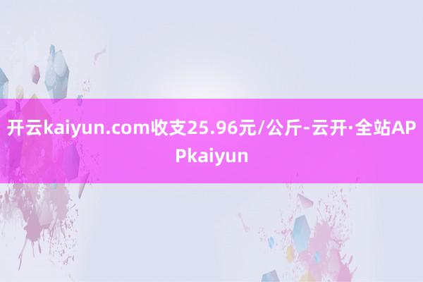 开云kaiyun.com收支25.96元/公斤-云开·全站APPkaiyun