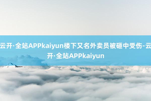 云开·全站APPkaiyun楼下又名外卖员被砸中受伤-云开·全站APPkaiyun