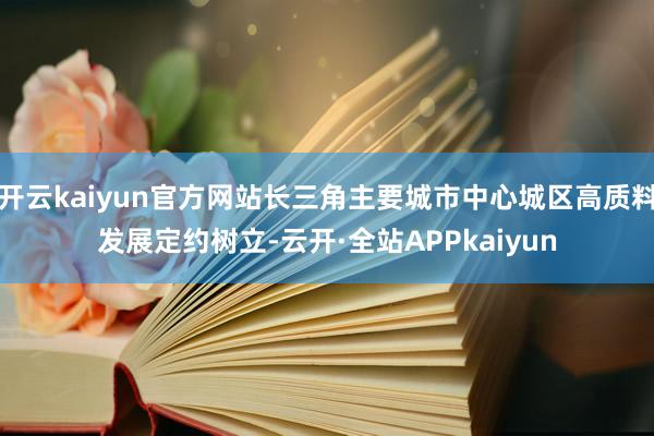 开云kaiyun官方网站长三角主要城市中心城区高质料发展定约树立-云开·全站APPkaiyun