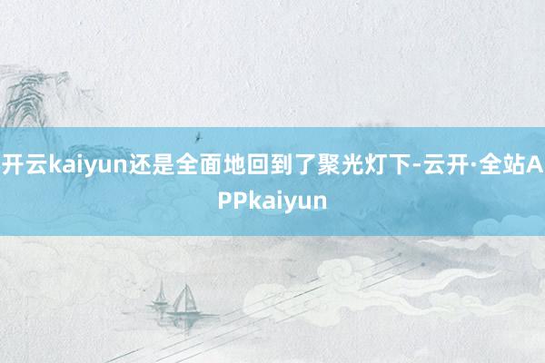开云kaiyun还是全面地回到了聚光灯下-云开·全站APPkaiyun