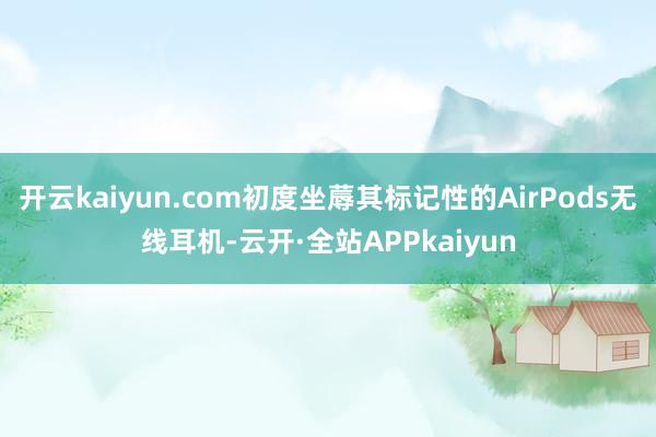 开云kaiyun.com初度坐蓐其标记性的AirPods无线耳机-云开·全站APPkaiyun