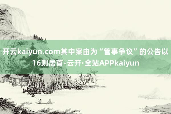 开云kaiyun.com其中案由为“管事争议”的公告以16则居首-云开·全站APPkaiyun