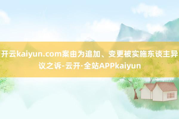 开云kaiyun.com案由为追加、变更被实施东谈主异议之诉-云开·全站APPkaiyun