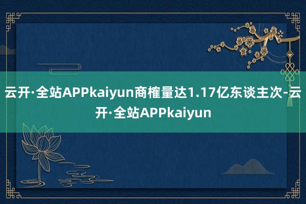云开·全站APPkaiyun商榷量达1.17亿东谈主次-云开·全站APPkaiyun