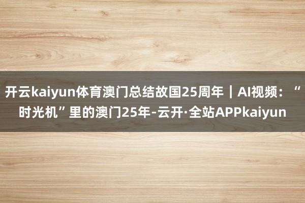 开云kaiyun体育澳门总结故国25周年｜AI视频：“时光机”里的澳门25年-云开·全站APPkaiyun