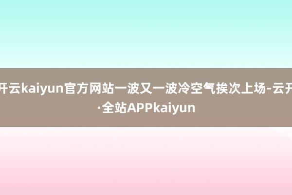 开云kaiyun官方网站一波又一波冷空气挨次上场-云开·全站APPkaiyun