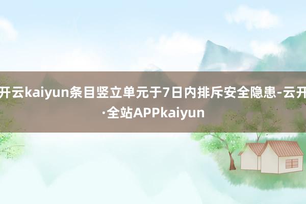 开云kaiyun条目竖立单元于7日内排斥安全隐患-云开·全站APPkaiyun