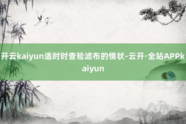 开云kaiyun适时时查验滤布的情状-云开·全站APPkaiyun